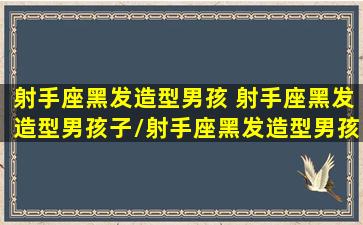 射手座黑发造型男孩 射手座黑发造型男孩子/射手座黑发造型男孩 射手座黑发造型男孩子-我的网站